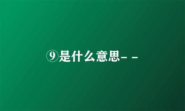 ⑨是什么意思- -