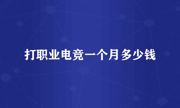 打职业电竞一个月多少钱