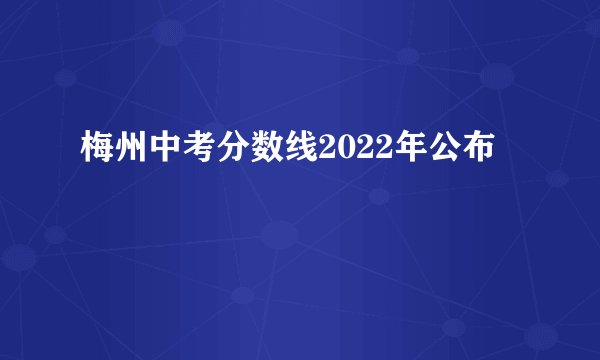 梅州中考分数线2022年公布