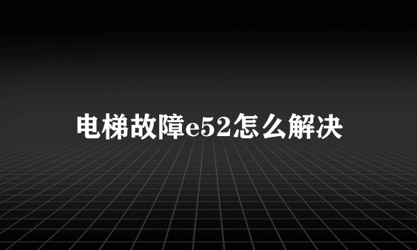 电梯故障e52怎么解决