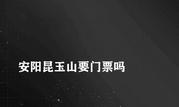 
安阳昆玉山要门票吗

