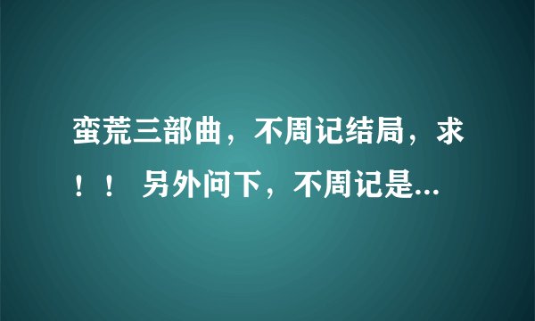蛮荒三部曲，不周记结局，求！！ 另外问下，不周记是第三部么？