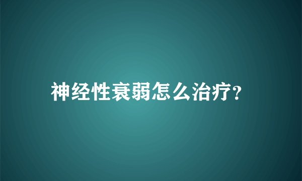 神经性衰弱怎么治疗？