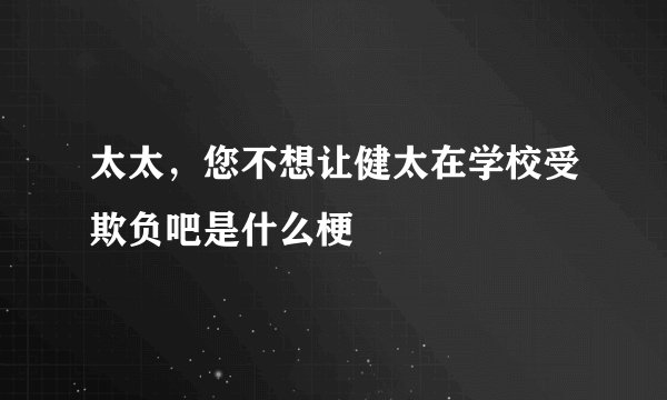 太太，您不想让健太在学校受欺负吧是什么梗