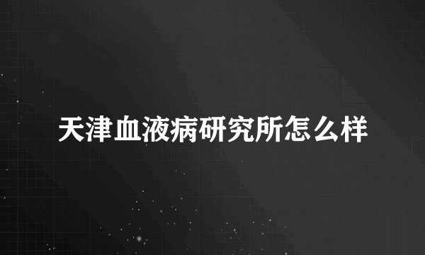 天津血液病研究所怎么样