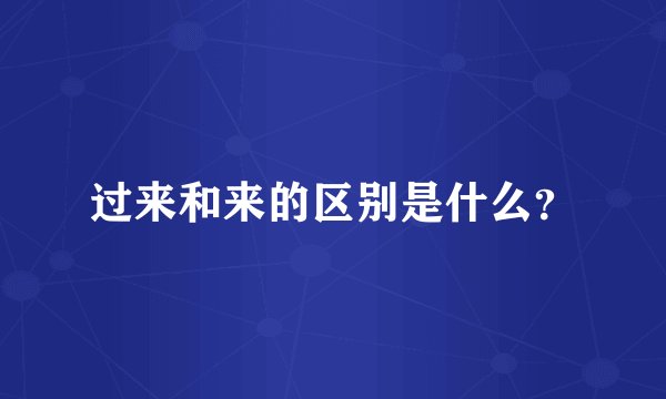 过来和来的区别是什么？