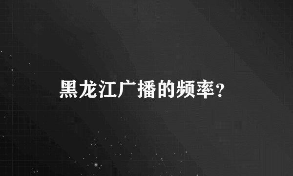 黑龙江广播的频率？
