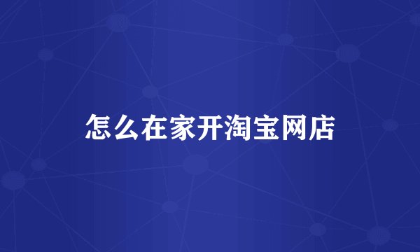 怎么在家开淘宝网店