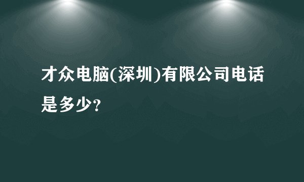 才众电脑(深圳)有限公司电话是多少？