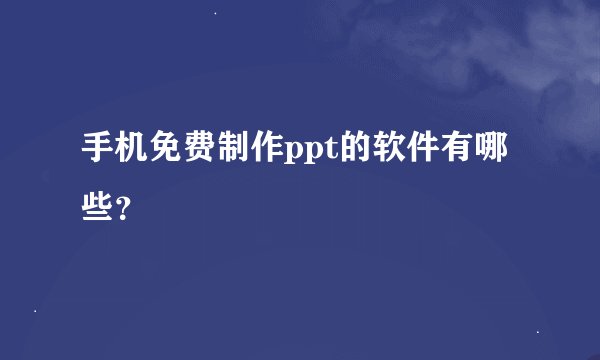 手机免费制作ppt的软件有哪些？