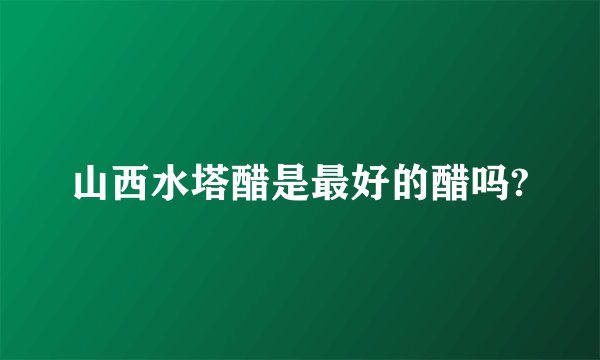 山西水塔醋是最好的醋吗?