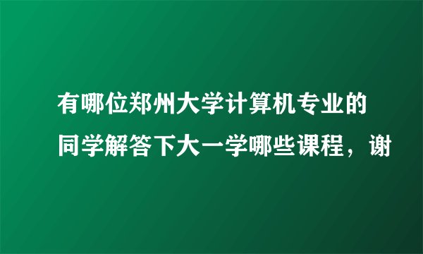 有哪位郑州大学计算机专业的同学解答下大一学哪些课程，谢