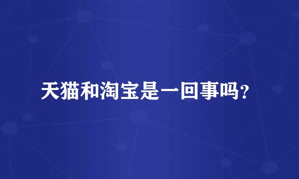 天猫和淘宝是一回事吗？