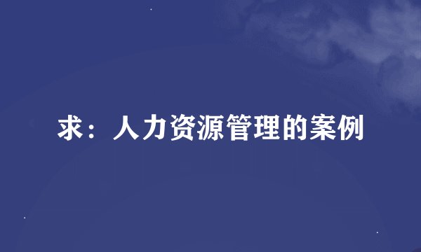 求:人力资源管理的案例