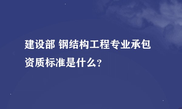 建设部 钢结构工程专业承包资质标准是什么？