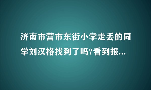 济南市营市东街小学走丢的同学刘汉格找到了吗?看到报道说小学生放学后乘公交回家，不知道在哪里走失了。