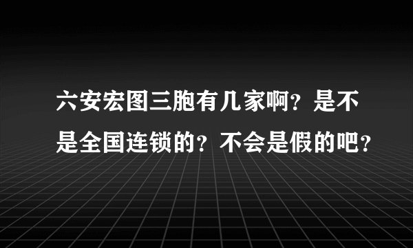 六安宏图三胞有几家啊？是不是全国连锁的？不会是假的吧？