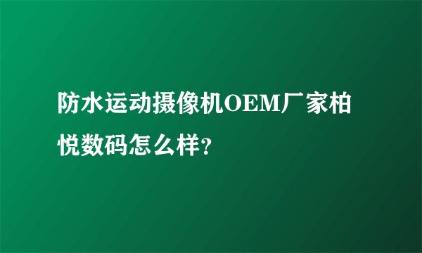 防水运动摄像机OEM厂家柏悦数码怎么样？