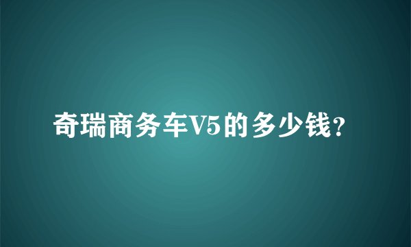 奇瑞商务车V5的多少钱？