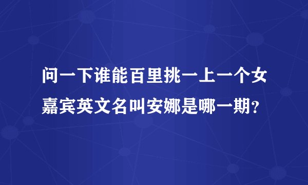 问一下谁能百里挑一上一个女嘉宾英文名叫安娜是哪一期？