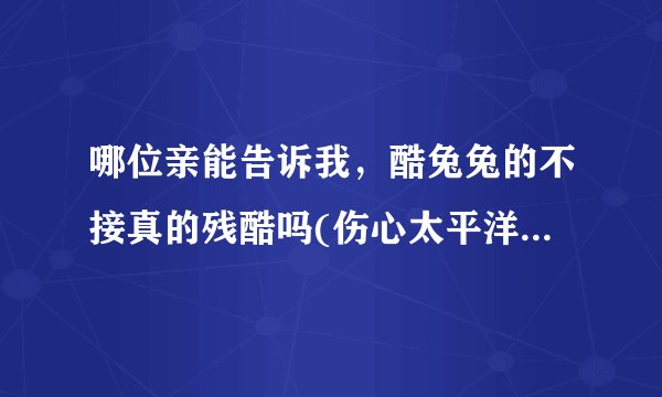 哪位亲能告诉我，酷兔兔的不接真的残酷吗(伤心太平洋)的歌词吗？