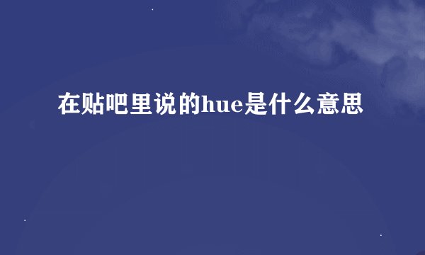 在贴吧里说的hue是什么意思