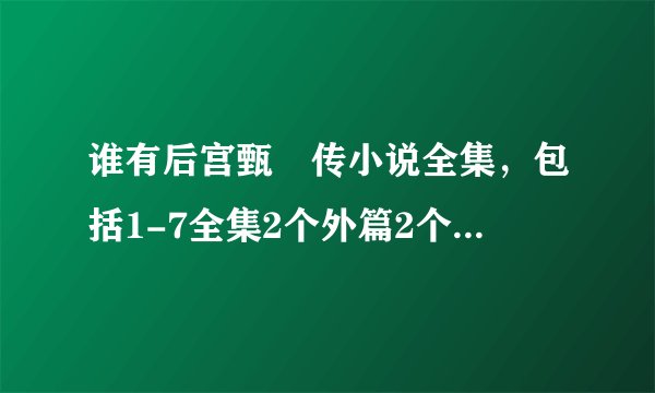谁有后宫甄嬛传小说全集，包括1-7全集2个外篇2个番外1个续玉簟秋后宫系列-密嫔小传？