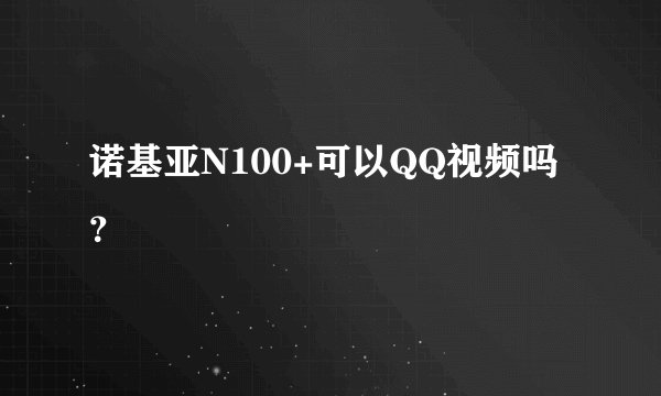 诺基亚N100+可以QQ视频吗？