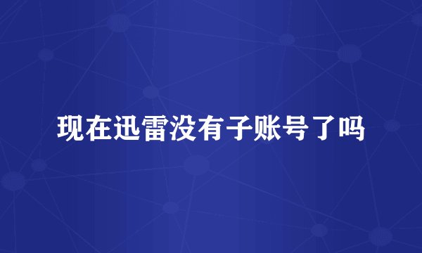 现在迅雷没有子账号了吗
