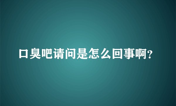 口臭吧请问是怎么回事啊？