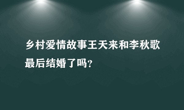 乡村爱情故事王天来和李秋歌最后结婚了吗？