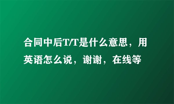 合同中后T/T是什么意思，用英语怎么说，谢谢，在线等