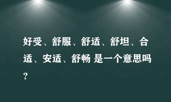 好受、舒服、舒适、舒坦、合适、安适、舒畅 是一个意思吗？
