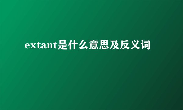 extant是什么意思及反义词