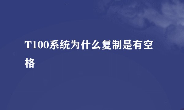 T100系统为什么复制是有空格