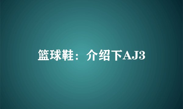 篮球鞋：介绍下AJ3