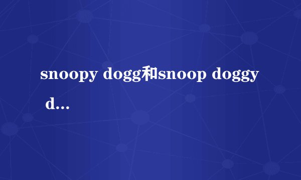 snoopy dogg和snoop doggy dogg是同一个人吗？