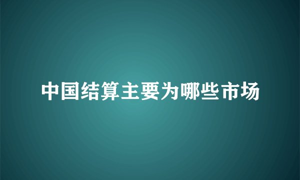 中国结算主要为哪些市场