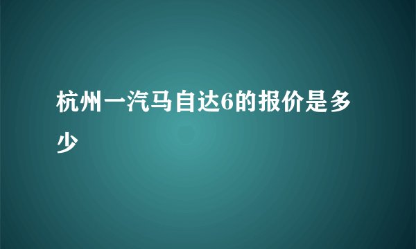 杭州一汽马自达6的报价是多少