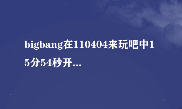 bigbang在110404来玩吧中15分54秒开始的背景音乐是什么= =