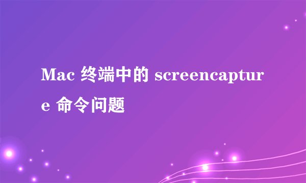 Mac 终端中的 screencapture 命令问题