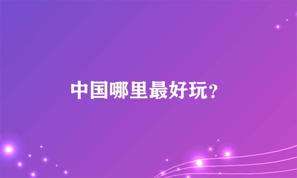 中国哪里最好玩？