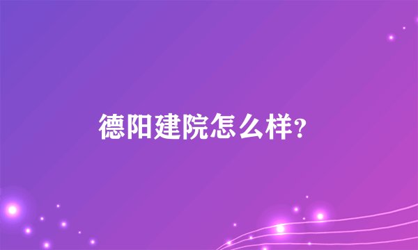 德阳建院怎么样?