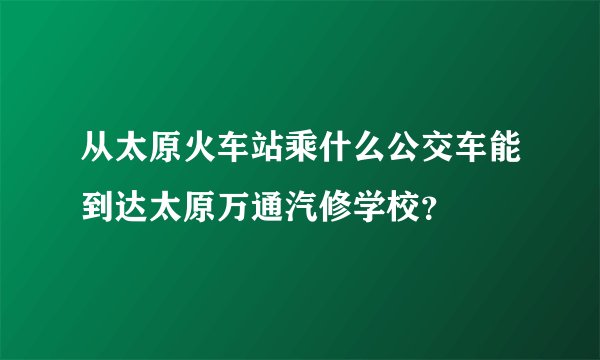 从太原火车站乘什么公交车能到达太原万通汽修学校？