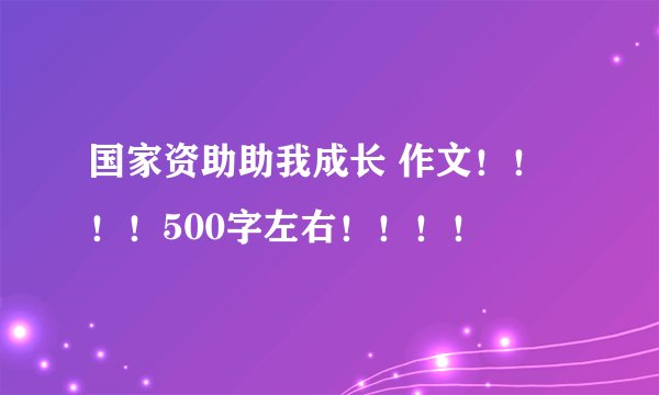 国家资助助我成长 作文！！！！500字左右！！！！