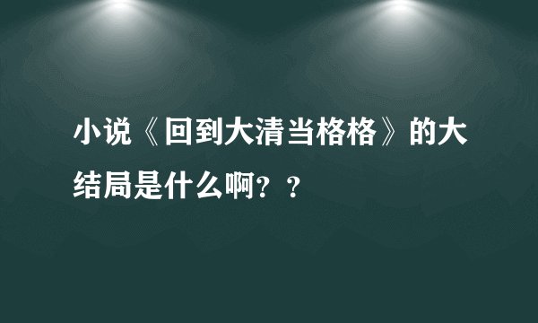 小说《回到大清当格格》的大结局是什么啊？？