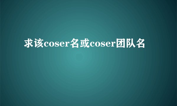 求该coser名或coser团队名
