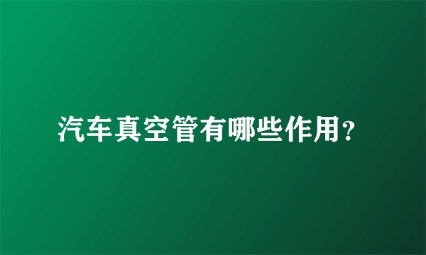 汽车真空管有哪些作用？