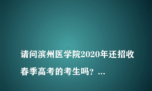 
请问滨州医学院2020年还招收春季高考的考生吗？如果招收2019年录取分数线为多少，拜托各位大神


