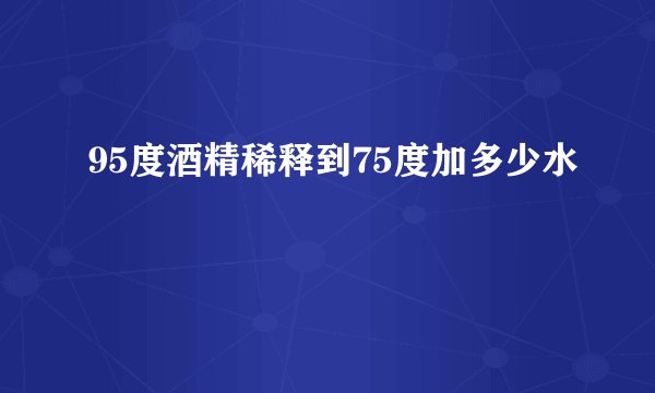 95度酒精稀释到75度加多少水